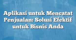 Aplikasi untuk Mencatat Penjualan: Solusi Efektif untuk Bisnis Anda