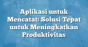 Aplikasi untuk Mencatat: Solusi Tepat untuk Meningkatkan Produktivitas