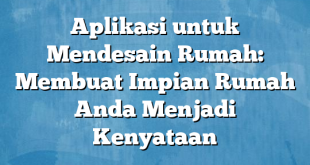 Aplikasi untuk Mendesain Rumah: Membuat Impian Rumah Anda Menjadi Kenyataan