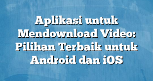 Aplikasi untuk Mendownload Video: Pilihan Terbaik untuk Android dan iOS