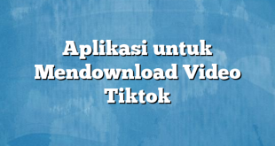 Aplikasi untuk Mendownload Video Tiktok