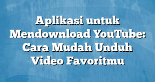 Aplikasi untuk Mendownload YouTube: Cara Mudah Unduh Video Favoritmu