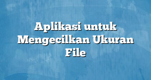 Aplikasi untuk Mengecilkan Ukuran File