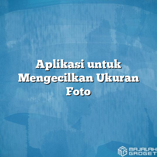 Aplikasi untuk Mengecilkan Ukuran Foto - Majalah Gadget