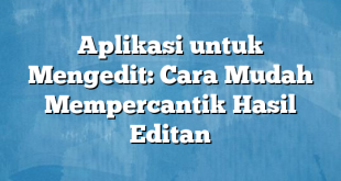 Aplikasi untuk Mengedit: Cara Mudah Mempercantik Hasil Editan