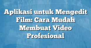 Aplikasi untuk Mengedit Film: Cara Mudah Membuat Video Profesional