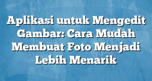 Aplikasi untuk Mengedit Gambar: Cara Mudah Membuat Foto Menjadi Lebih Menarik