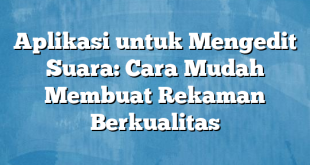 Aplikasi untuk Mengedit Suara: Cara Mudah Membuat Rekaman Berkualitas