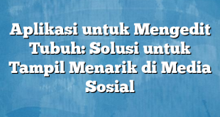 Aplikasi untuk Mengedit Tubuh: Solusi untuk Tampil Menarik di Media Sosial