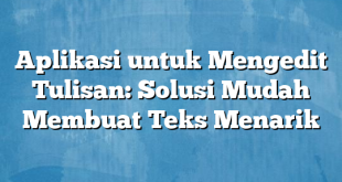 Aplikasi untuk Mengedit Tulisan: Solusi Mudah Membuat Teks Menarik