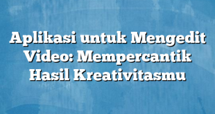 Aplikasi untuk Mengedit Video: Mempercantik Hasil Kreativitasmu