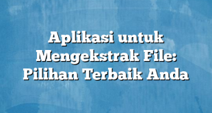 Aplikasi untuk Mengekstrak File: Pilihan Terbaik Anda