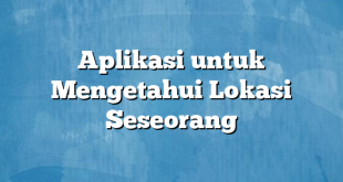 Aplikasi untuk Mengetahui Lokasi Seseorang