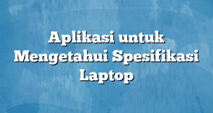 Aplikasi untuk Mengetahui Spesifikasi Laptop