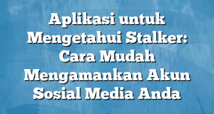 Aplikasi untuk Mengetahui Stalker: Cara Mudah Mengamankan Akun Sosial Media Anda