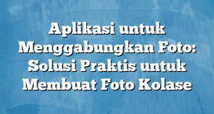 Aplikasi untuk Menggabungkan Foto: Solusi Praktis untuk Membuat Foto Kolase