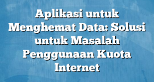 Aplikasi untuk Menghemat Data: Solusi untuk Masalah Penggunaan Kuota Internet