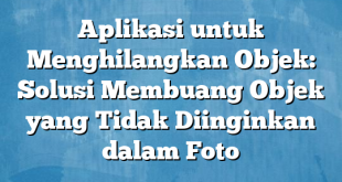 Aplikasi untuk Menghilangkan Objek: Solusi Membuang Objek yang Tidak Diinginkan dalam Foto