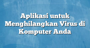 Aplikasi untuk Menghilangkan Virus di Komputer Anda