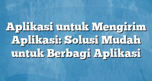 Aplikasi untuk Mengirim Aplikasi: Solusi Mudah untuk Berbagi Aplikasi