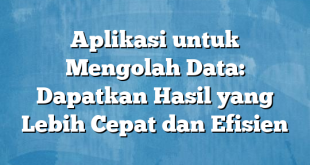 Aplikasi untuk Mengolah Data: Dapatkan Hasil yang Lebih Cepat dan Efisien