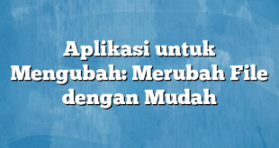 Aplikasi untuk Mengubah: Merubah File dengan Mudah