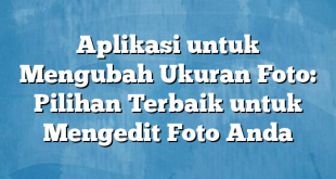 Aplikasi untuk Mengubah Ukuran Foto: Pilihan Terbaik untuk Mengedit Foto Anda