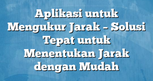 Aplikasi untuk Mengukur Jarak – Solusi Tepat untuk Menentukan Jarak dengan Mudah