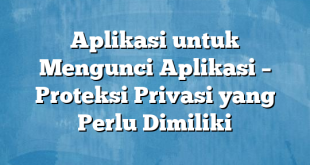 Aplikasi untuk Mengunci Aplikasi – Proteksi Privasi yang Perlu Dimiliki