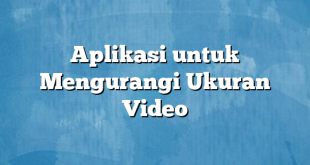 Aplikasi untuk Mengurangi Ukuran Video