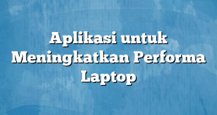 Aplikasi untuk Meningkatkan Performa Laptop