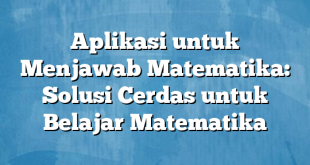 Aplikasi untuk Menjawab Matematika: Solusi Cerdas untuk Belajar Matematika