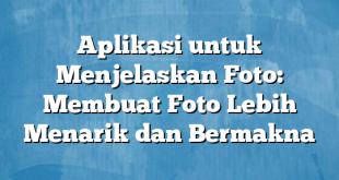 Aplikasi untuk Menjelaskan Foto: Membuat Foto Lebih Menarik dan Bermakna