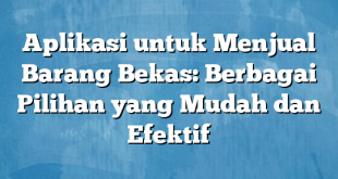 Aplikasi untuk Menjual Barang Bekas: Berbagai Pilihan yang Mudah dan Efektif