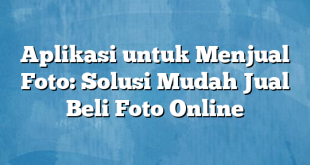 Aplikasi untuk Menjual Foto: Solusi Mudah Jual Beli Foto Online