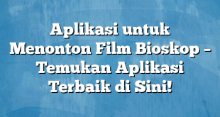 Aplikasi untuk Menonton Film Bioskop – Temukan Aplikasi Terbaik di Sini!