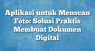 Aplikasi untuk Menscan Foto: Solusi Praktis Membuat Dokumen Digital