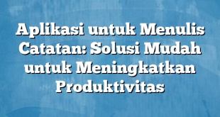 Aplikasi untuk Menulis Catatan: Solusi Mudah untuk Meningkatkan Produktivitas