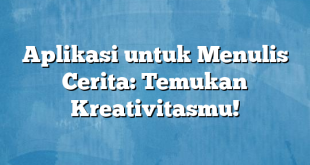 Aplikasi untuk Menulis Cerita: Temukan Kreativitasmu!