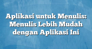 Aplikasi untuk Menulis: Menulis Lebih Mudah dengan Aplikasi Ini