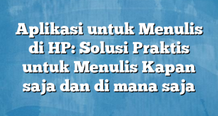 Aplikasi untuk Menulis di HP: Solusi Praktis untuk Menulis Kapan saja dan di mana saja