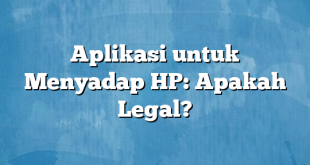 Aplikasi untuk Menyadap HP: Apakah Legal?