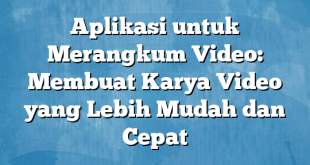 Aplikasi untuk Merangkum Video: Membuat Karya Video yang Lebih Mudah dan Cepat