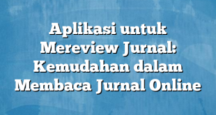 Aplikasi untuk Mereview Jurnal: Kemudahan dalam Membaca Jurnal Online