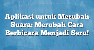 Aplikasi untuk Merubah Suara: Merubah Cara Berbicara Menjadi Seru!