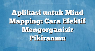 Aplikasi untuk Mind Mapping: Cara Efektif Mengorganisir Pikiranmu