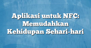 Aplikasi untuk NFC: Memudahkan Kehidupan Sehari-hari