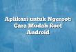 Aplikasi untuk Ngeroot: Cara Mudah Root Android
