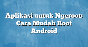 Aplikasi untuk Ngeroot: Cara Mudah Root Android