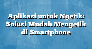 Aplikasi untuk Ngetik: Solusi Mudah Mengetik di Smartphone